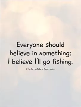 Everyone should believe in something; I believe I'll go fishing Picture Quote #1