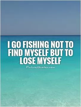 I go fishing not to find myself but to lose myself Picture Quote #1