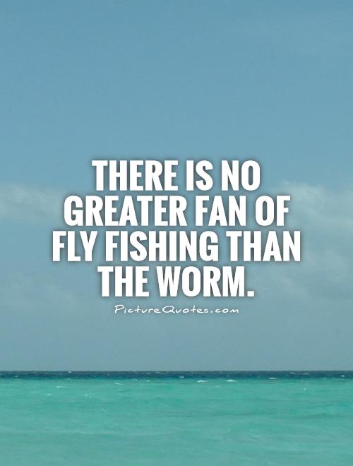 There is no greater fan of fly fishing than the worm Picture Quote #1