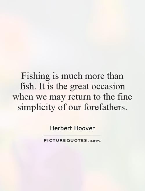 Fishing is much more than fish. It is the great occasion when we may return to the fine simplicity of our forefathers Picture Quote #1
