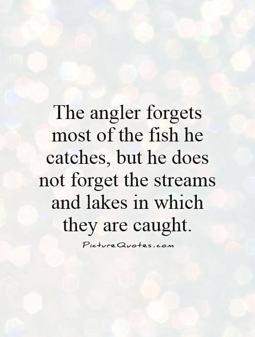 The angler forgets most of the fish he catches, but he does not forget the streams and lakes in which they are caught Picture Quote #1