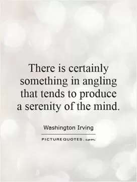 There is certainly something in angling that tends to produce a serenity of the mind Picture Quote #1