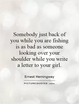 Somebody just back of you while you are fishing is as bad as someone looking over your shoulder while you write a letter to your girl Picture Quote #1