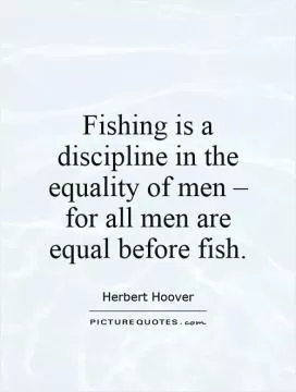 Fishing is a discipline in the equality of men, for all men are equal before fish Picture Quote #1
