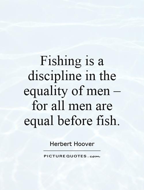 Fishing is a discipline in the equality of men, for all men are equal before fish Picture Quote #1