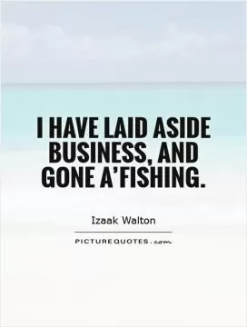 I have laid aside business, and gone a'fishing Picture Quote #1