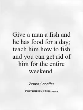 Give a man a fish and he has food for a day; teach him how to fish and you can get rid of him for the entire weekend Picture Quote #1