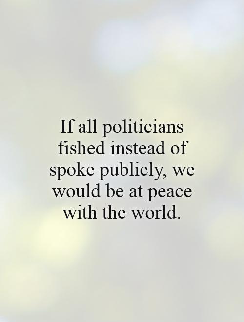 If all politicians fished instead of spoke publicly, we would be at peace with the world Picture Quote #1