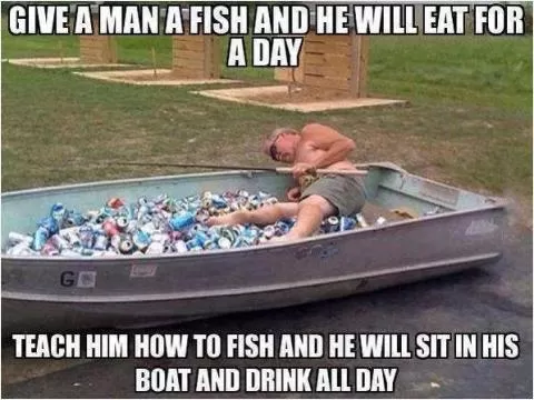 Give a man a fish and he will eat for a day. Teach a man to fish and he will sit in his boat and drink all day Picture Quote #1
