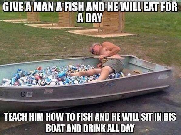 Give a man a fish and he will eat for a day. Teach a man to fish and he will sit in his boat and drink all day Picture Quote #1