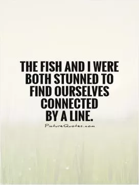The fish and I were both stunned to find ourselves connected  by a line Picture Quote #1