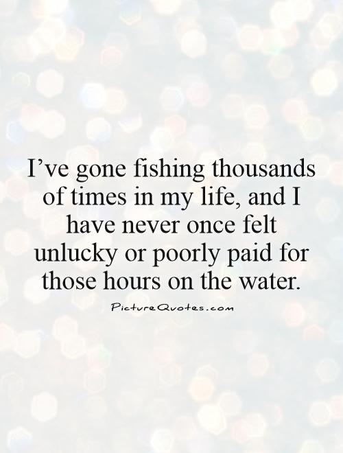 I've gone fishing thousands of times in my life, and I have never once felt unlucky or poorly paid for those hours on the water Picture Quote #1