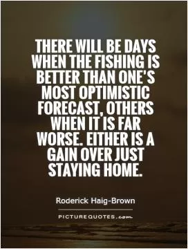 There will be days when the fishing is better than one’s most optimistic forecast, others when it is far worse. Either is a gain over just staying home Picture Quote #1