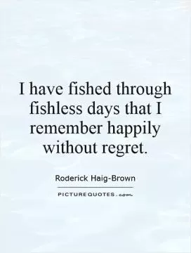 I have fished through fishless days that I remember happily without regret Picture Quote #1