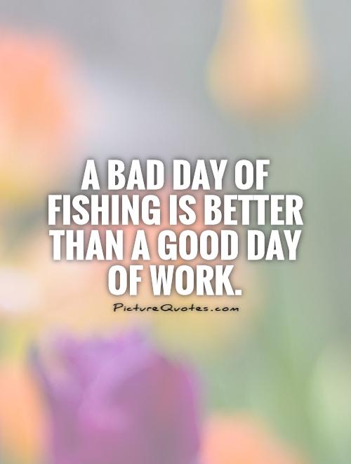 A bad day of fishing is better than a good day of work. Picture Quote #1