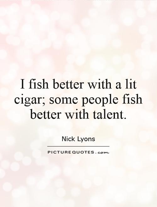 I fish better with a lit cigar; some people fish better with talent Picture Quote #1