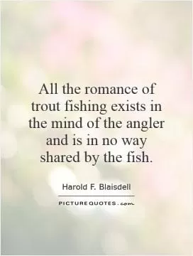 All the romance of trout fishing exists in the mind of the angler and is in no way shared by the fish Picture Quote #1