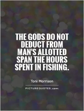 The gods do not deduct from man's allotted span the hours spent in fishing.  Picture Quote #1