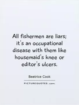 All fishermen are liars; it's an occupational disease with them like housemaid's knee or editor's ulcers Picture Quote #1