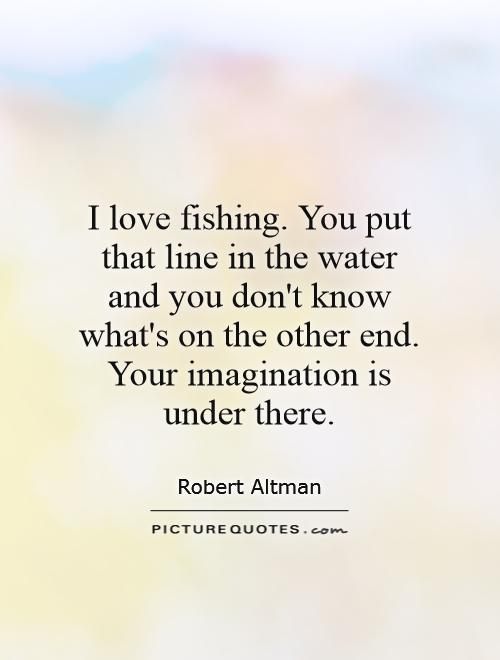 I love fishing. You put that line in the water and you don't know what's on the other end. Your imagination is under there Picture Quote #1