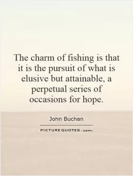 The charm of fishing is that it is the pursuit of what is elusive but attainable, a perpetual series of occasions for hope Picture Quote #1