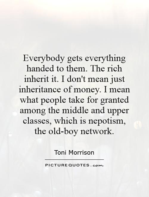 Everybody gets everything handed to them. The rich inherit it. I don't mean just inheritance of money. I mean what people take for granted among the middle and upper classes, which is nepotism, the old-boy network Picture Quote #1
