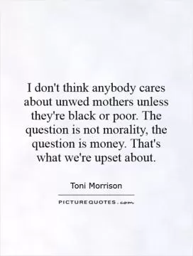 I don't think anybody cares about unwed mothers unless they're black or poor. The question is not morality, the question is money. That's what we're upset about Picture Quote #1