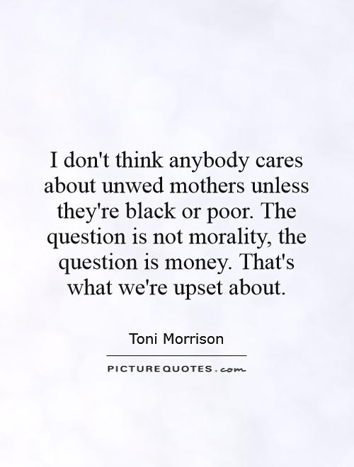 I don't think anybody cares about unwed mothers unless they're black or poor. The question is not morality, the question is money. That's what we're upset about Picture Quote #1