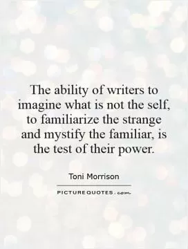 The ability of writers to imagine what is not the self, to familiarize the strange and mystify the familiar, is the test of their power Picture Quote #1