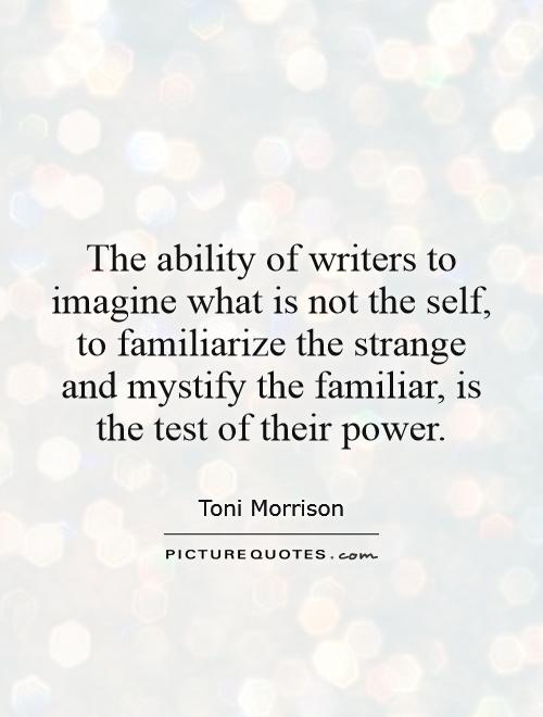 The ability of writers to imagine what is not the self, to familiarize the strange and mystify the familiar, is the test of their power Picture Quote #1