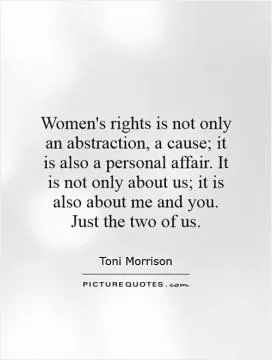 Women's rights is not only an abstraction, a cause; it is also a personal affair. It is not only about us; it is also about me and you. Just the two of us Picture Quote #1