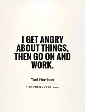 I get angry about things, then go on and work Picture Quote #1