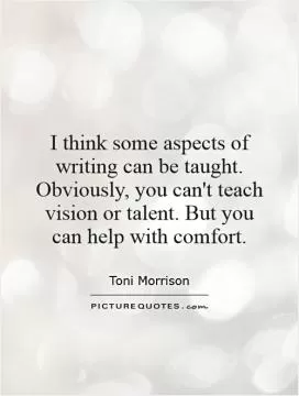 I think some aspects of writing can be taught. Obviously, you can't teach vision or talent. But you can help with comfort Picture Quote #1