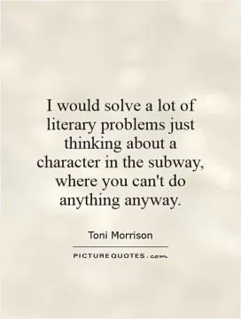 I would solve a lot of literary problems just thinking about a character in the subway, where you can't do anything anyway Picture Quote #1