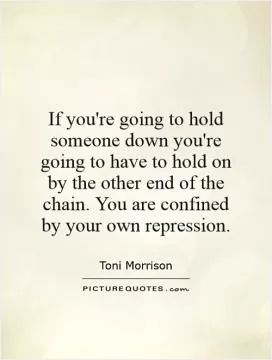 If you're going to hold someone down you're going to have to hold on by the other end of the chain. You are confined by your own repression Picture Quote #1