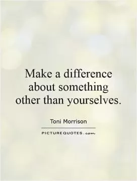Make a difference about something other than yourselves Picture Quote #1