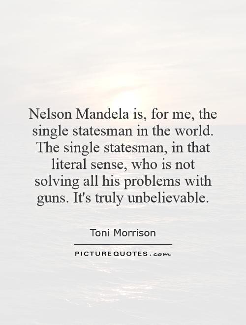 Nelson Mandela is, for me, the single statesman in the world. The single statesman, in that literal sense, who is not solving all his problems with guns. It's truly unbelievable Picture Quote #1