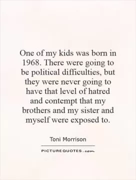 One of my kids was born in 1968. There were going to be political difficulties, but they were never going to have that level of hatred and contempt that my brothers and my sister and myself were exposed to Picture Quote #1