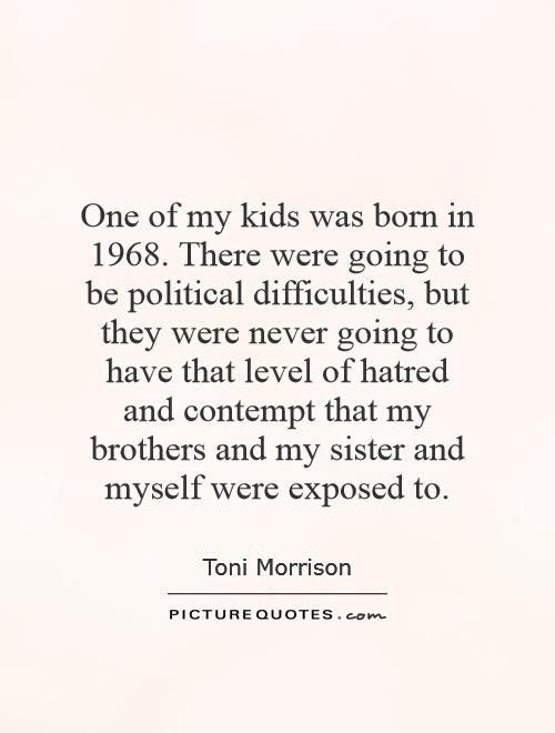 One of my kids was born in 1968. There were going to be political difficulties, but they were never going to have that level of hatred and contempt that my brothers and my sister and myself were exposed to Picture Quote #1