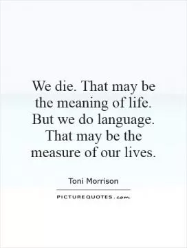We die. That may be the meaning of life. But we do language. That may be the measure of our lives Picture Quote #1