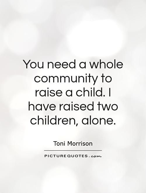 You need a whole community to raise a child. I have raised two children, alone Picture Quote #1