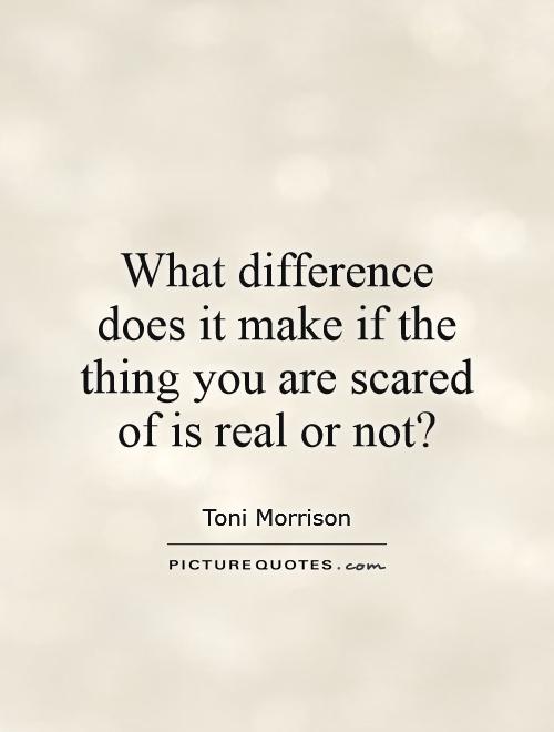 What difference does it make if the thing you are scared of is real or not? Picture Quote #1