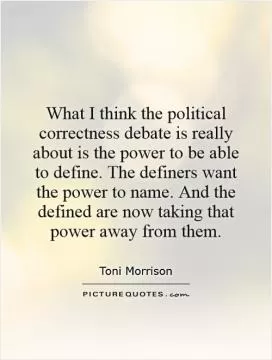 What I think the political correctness debate is really about is the power to be able to define. The definers want the power to name. And the defined are now taking that power away from them Picture Quote #1