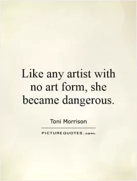Like any artist with no art form, she became dangerous Picture Quote #1