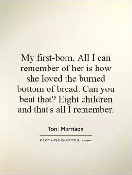 My first-born. All I can remember of her is how she loved the burned bottom of bread. Can you beat that? Eight children and that's all I remember Picture Quote #1