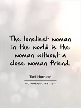 The loneliest woman in the world is the woman without a close woman friend Picture Quote #1