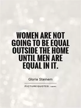 Women are not going to be equal outside the home until men are equal in it Picture Quote #1