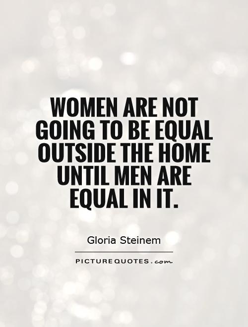 Women are not going to be equal outside the home until men are equal in it Picture Quote #1