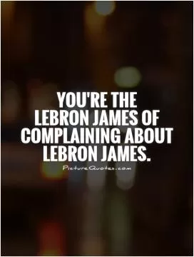 You're the  LeBron James of complaining about LeBron James Picture Quote #1
