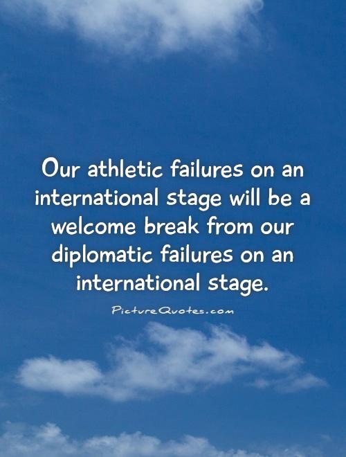Our athletic failures on an international stage will be a welcome break from our diplomatic failures on an international stage Picture Quote #1